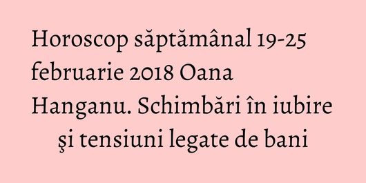 Horoscop săptămânal 19-25 februarie 2018 Oana Hanganu. Schimbări în iubire şi tensiuni legate de bani
