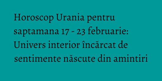 Horoscop Urania pentru saptamana 17 - 23 februarie: Univers interior încărcat de sentimente născute din amintiri