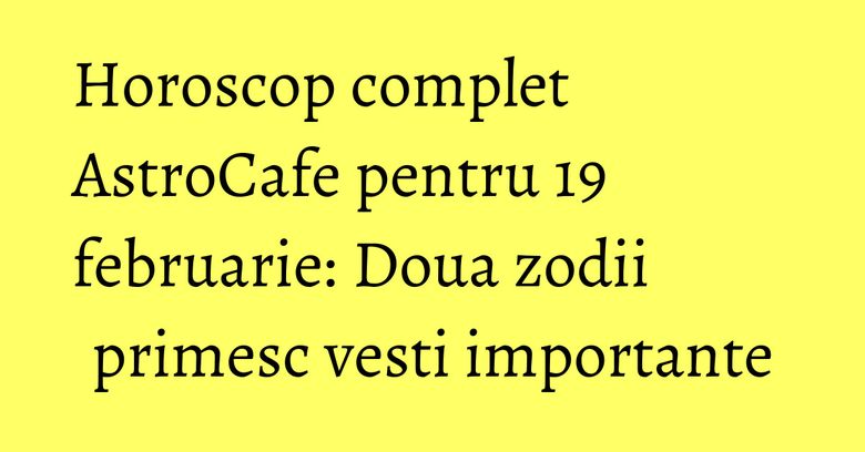 Horoscop complet AstroCafe pentru 19 februarie: Doua zodii primesc vesti importante
