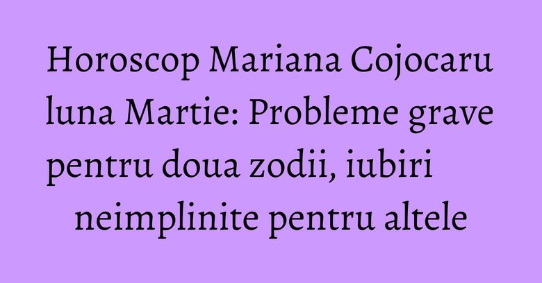 Horoscop Mariana Cojocaru luna Martie: Probleme grave pentru doua zodii, iubiri neimplinite pentru altele Horoscop Mariana Cojocaru luna Martie: Probleme grave pentru doua zodii, iubiri neimplinite pentru altele