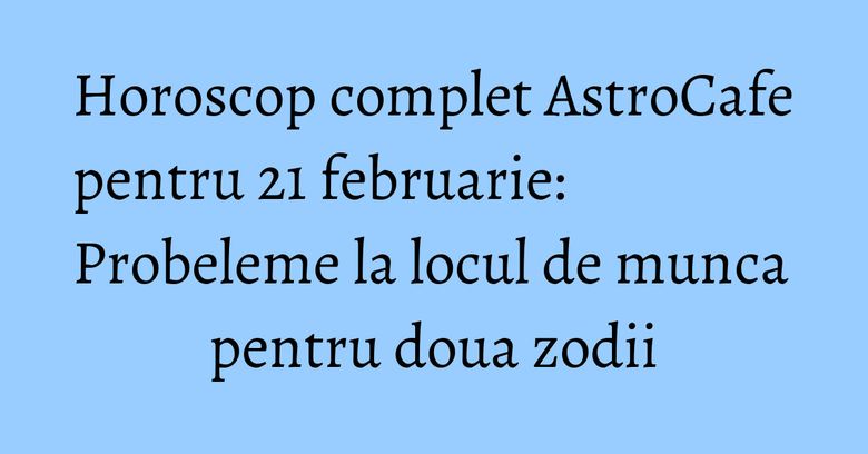 Horoscop complet AstroCafe pentru 21 februarie: Probeleme la locul de munca pentru doua zodii Horoscop complet AstroCafe pentru 21 februarie: Probeleme la locul de munca pentru doua zodii