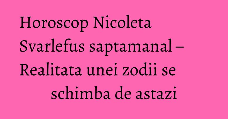 Horoscop Nicoleta Svarlefus saptamanal – Realitata unei zodii se schimba de astazi Horoscop Nicoleta Svarlefus saptamanal – Realitata unei zodii se schimba de astazi