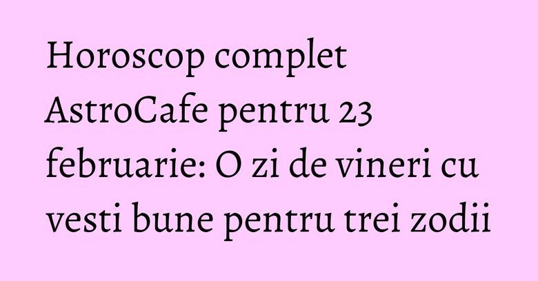 Horoscop complet AstroCafe pentru 23 februarie: O zi de vineri cu vesti bune pentru trei zodii Horoscop complet AstroCafe pentru 23 februarie: O zi de vineri cu vesti bune pentru trei zodii