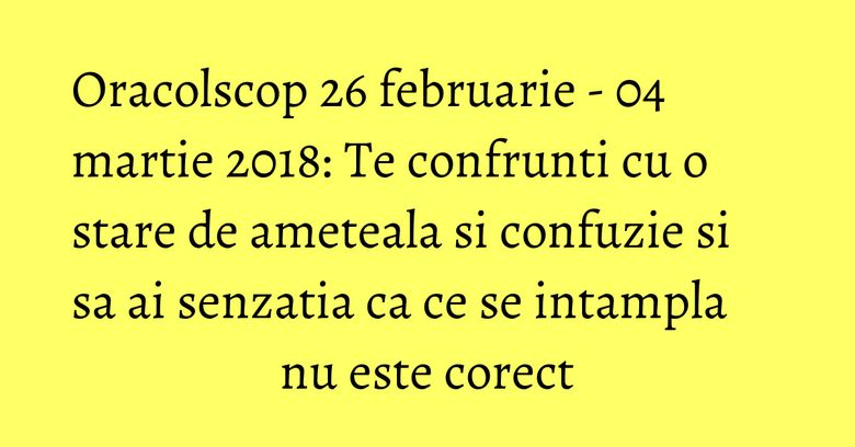 Oracolscop 26 februarie - 04 martie 2018: Te confrunti cu o stare de ameteala si confuzie si sa ai senzatia ca ce se intampla nu este corect Oracolscop 26 februarie - 04 martie 2018: Te confrunti cu o stare de ameteala si confuzie si sa ai senzatia ca ce se intampla nu este corect