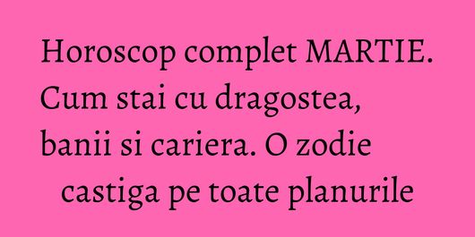 Horoscop complet MARTIE. Cum stai cu dragostea, banii si cariera. O zodie castiga pe toate planurile