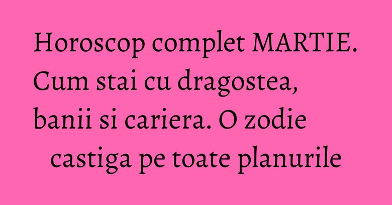 Horoscop complet MARTIE. Cum stai cu dragostea, banii si cariera. O zodie castiga pe toate planurile Horoscop complet MARTIE. Cum stai cu dragostea, banii si cariera. O zodie castiga pe toate planurile