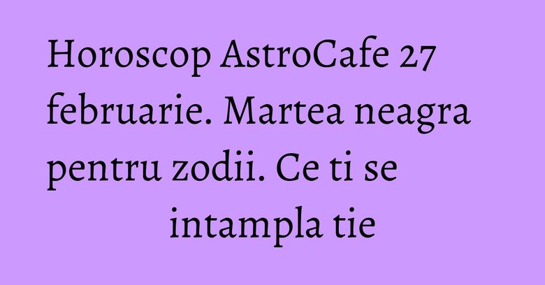 Horoscop AstroCafe 27 februarie. Martea neagra pentru zodii. Ce ti se intampla tie Horoscop AstroCafe 27 februarie. Martea neagra pentru zodii. Ce ti se intampla tie
