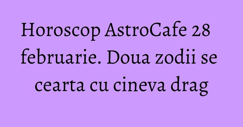 Horoscop AstroCafe 28 februarie. Doua zodii se cearta cu cineva drag Horoscop AstroCafe 28 februarie. Doua zodii se cearta cu cineva drag