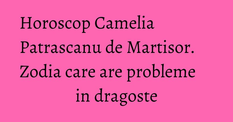 Horoscop Camelia Patrascanu de Martisor. Zodia care are probleme in dragoste Horoscop Camelia Patrascanu de Martisor. Zodia care are probleme in dragoste