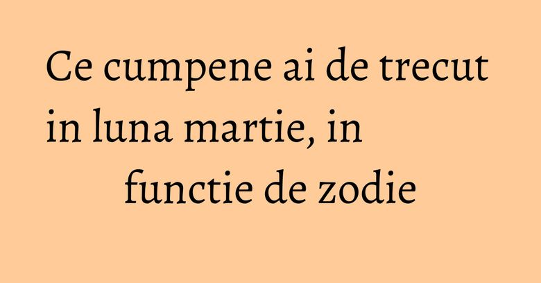 Ce cumpene ai de trecut in luna martie, in functie de zodie Ce cumpene ai de trecut in luna martie, in functie de zodie