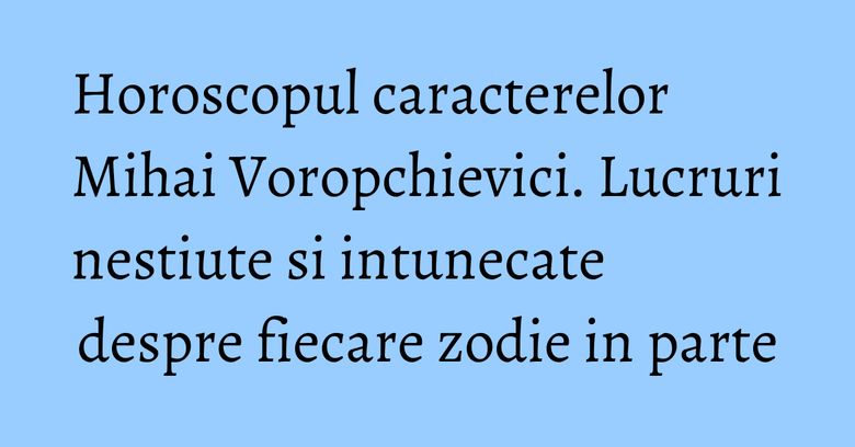 Horoscopul caracterelor Mihai Voropchievici. Lucruri nestiute si intunecate despre fiecare zodie in parte Horoscopul caracterelor Mihai Voropchievici. Lucruri nestiute si intunecate despre fiecare zodie in parte