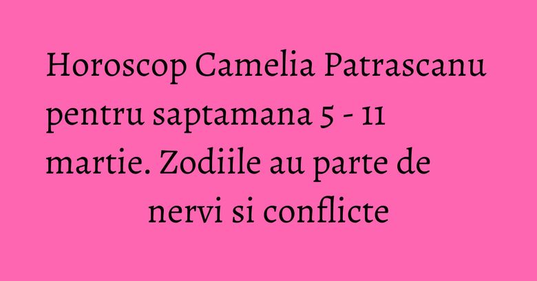 Horoscop Camelia Patrascanu pentru saptamana 5 - 11 martie. Zodiile au parte de nervi si conflicte Horoscop Camelia Patrascanu pentru saptamana 5 - 11 martie. Zodiile au parte de nervi si conflicte