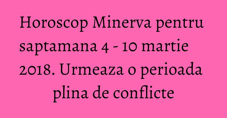 Horoscop Minerva pentru saptamana 4 - 10 martie 2018. Urmeaza o perioada plina de conflicte Horoscop Minerva pentru saptamana 4 - 10 martie 2018. Urmeaza o perioada plina de conflicte