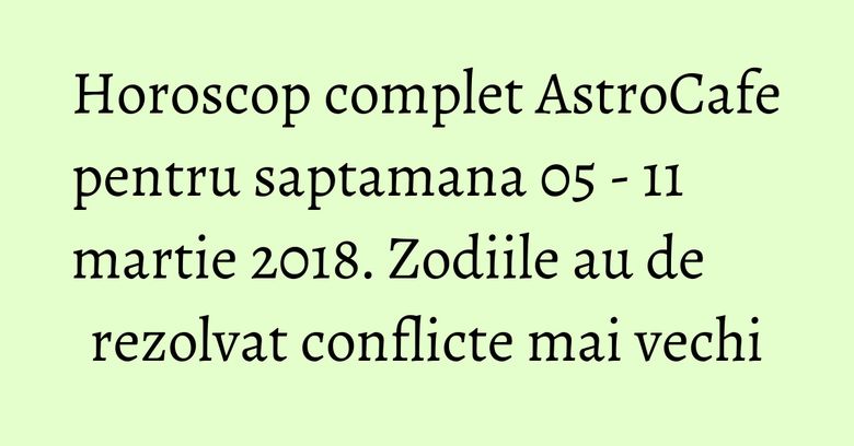 Horoscop complet AstroCafe pentru saptamana 05 - 11 martie 2018. Zodiile au de rezolvat conflicte mai vechi Horoscop complet AstroCafe pentru saptamana 05 - 11 martie 2018. Zodiile au de rezolvat conflicte mai vechi