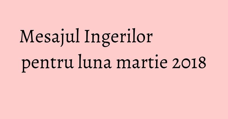 Mesajul Ingerilor pentru luna martie 2018 Mesajul Ingerilor pentru luna martie 2018