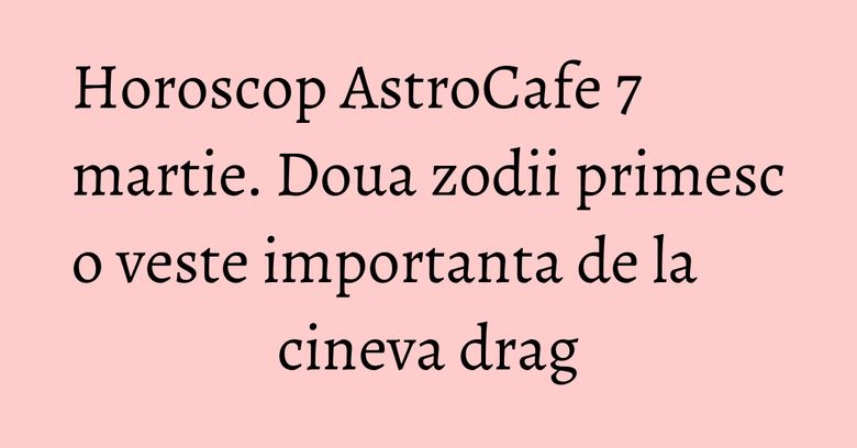Horoscop AstroCafe 7 martie. Doua zodii primesc o veste importanta de la cineva drag Horoscop AstroCafe 7 martie. Doua zodii primesc o veste importanta de la cineva drag