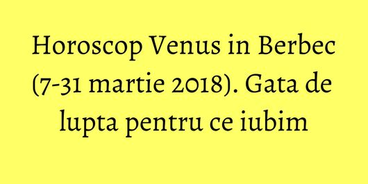 Horoscop Venus in Berbec (7-31 martie 2018). Gata de lupta pentru ce iubim