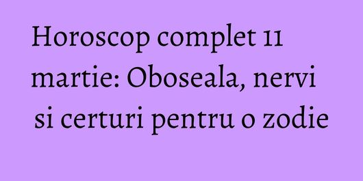 Horoscop complet 11 martie: Oboseala, nervi si certuri pentru o zodie