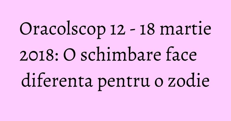Oracolscop 12 - 18 martie 2018: O schimbare face diferenta pentru o zodie Oracolscop 12 - 18 martie 2018: O schimbare face diferenta pentru o zodie