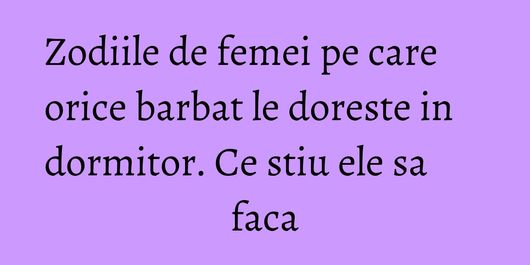Zodiile de femei pe care orice barbat le doreste in dormitor. Ce stiu ele sa faca