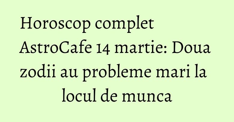 Horoscop complet AstroCafe 14 martie: Doua zodii au probleme mari la locul de munca Horoscop complet AstroCafe 14 martie: Doua zodii au probleme mari la locul de munca