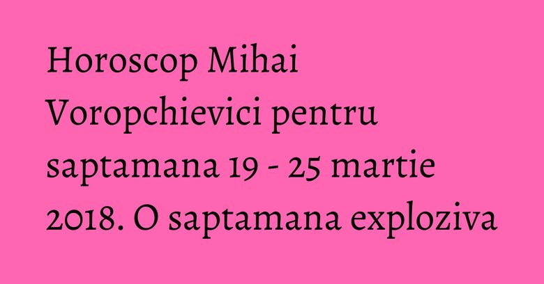 Horoscop Mihai Voropchievici pentru saptamana 19 - 25 martie 2018. O saptamana exploziva Horoscop Mihai Voropchievici pentru saptamana 19 - 25 martie 2018. O saptamana exploziva