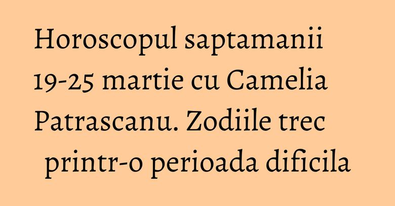 Horoscopul saptamanii 19-25 martie cu Camelia Patrascanu. Zodiile trec printr-o perioada dificila Horoscopul saptamanii 19-25 martie cu Camelia Patrascanu. Zodiile trec printr-o perioada dificila
