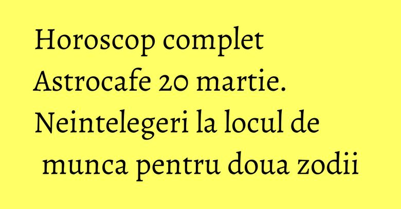 Horoscop complet Astrocafe 20 martie. Neintelegeri la locul de munca pentru doua zodii Horoscop complet Astrocafe 20 martie. Neintelegeri la locul de munca pentru doua zodii