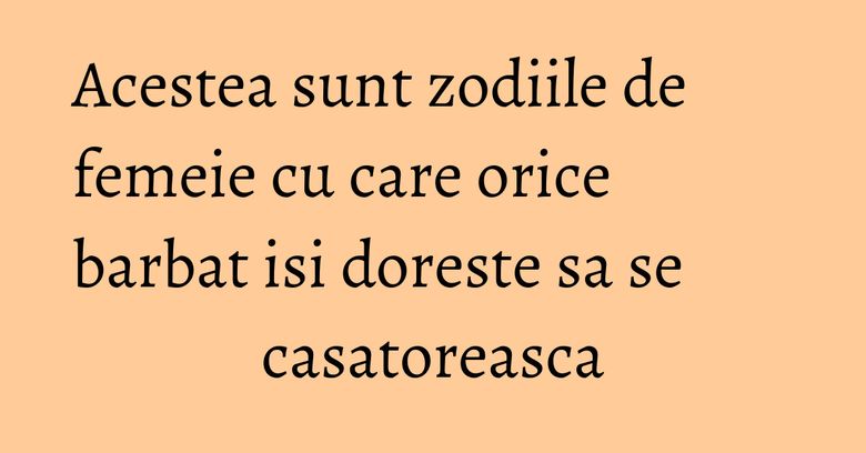 Acestea sunt zodiile de femeie cu care orice barbat isi doreste sa se casatoreasca Acestea sunt zodiile de femeie cu care orice barbat isi doreste sa se casatoreasca