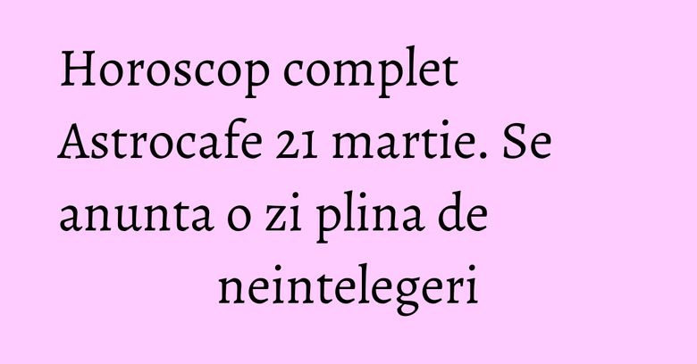 Horoscop complet Astrocafe 21 martie. Se anunta o zi plina de neintelegeri Horoscop complet Astrocafe 21 martie. Se anunta o zi plina de neintelegeri