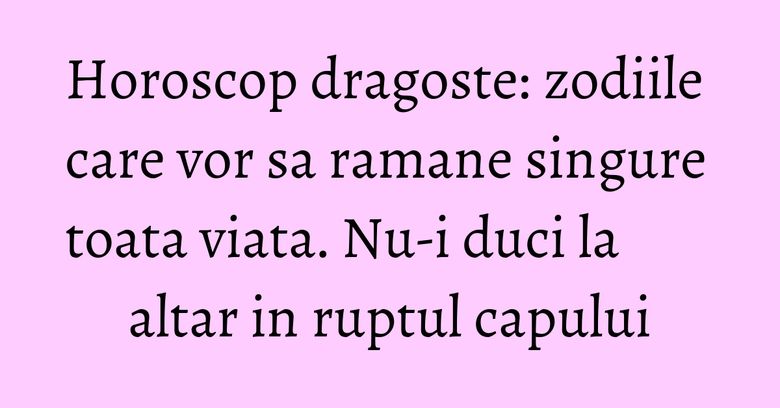 Horoscop dragoste: zodiile care vor sa ramane singure toata viata. Nu-i duci la altar in ruptul capului