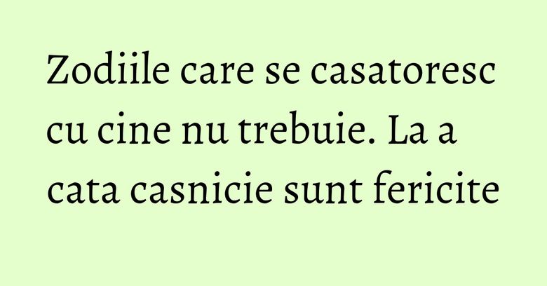 Zodiile care se casatoresc cu cine nu trebuie. La a cata casnicie sunt fericite Zodiile care se casatoresc cu cine nu trebuie. La a cata casnicie sunt fericite