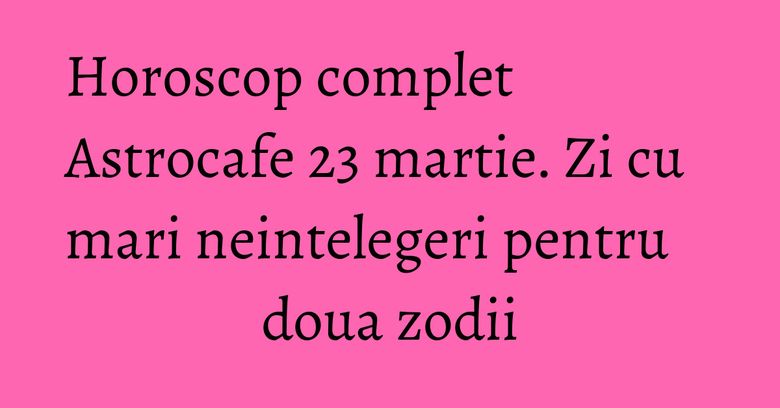 Horoscop complet Astrocafe 23 martie. Zi cu mari neintelegeri pentru doua zodii Horoscop complet Astrocafe 23 martie. Zi cu mari neintelegeri pentru doua zodii