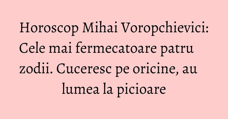 Horoscop Mihai Voropchievici: Cele mai fermecatoare patru zodii. Cuceresc pe oricine, au lumea la picioare Horoscop Mihai Voropchievici: Cele mai fermecatoare patru zodii. Cuceresc pe oricine, au lumea la picioare