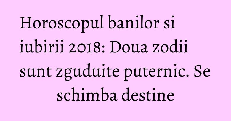 Horoscopul banilor si iubirii 2018: Doua zodii sunt zguduite puternic. Se schimba destine Horoscopul banilor si iubirii 2018: Doua zodii sunt zguduite puternic. Se schimba destine