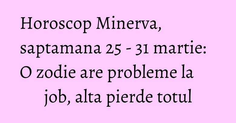 Horoscop Minerva, saptamana 25 - 31 martie: O zodie are probleme la job, alta pierde totul
