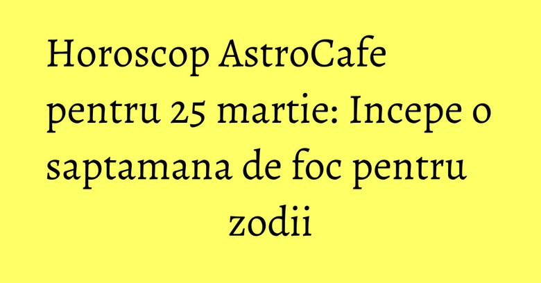 Horoscop AstroCafe pentru 25 martie: Incepe o saptamana de foc pentru zodii