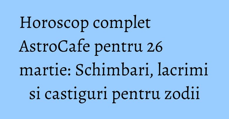 Horoscop complet AstroCafe pentru 26 martie: Schimbari, lacrimi si castiguri pentru zodii Horoscop complet AstroCafe pentru 26 martie: Schimbari, lacrimi si castiguri pentru zodii