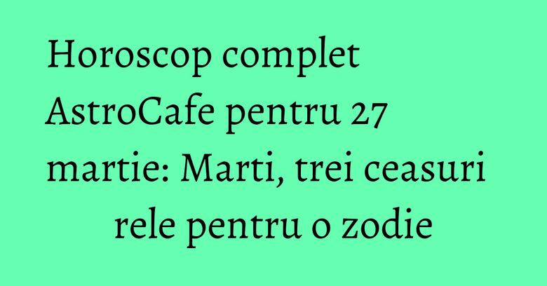 Horoscop complet AstroCafe pentru 27 martie: Marti, trei ceasuri rele pentru o zodie Horoscop complet AstroCafe pentru 27 martie: Marti, trei ceasuri rele pentru o zodie
