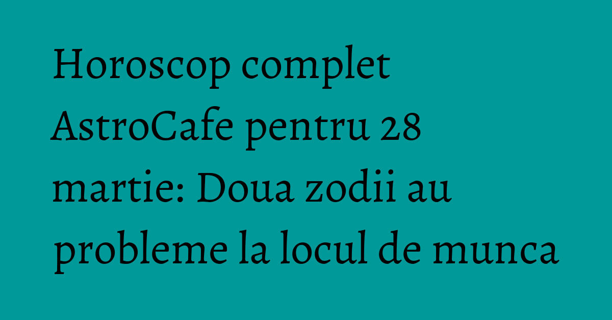 Horoscop 28 Martie 2018 Se Anunţă O Zi Ca De Vacanţă Dar Nu Pentru Toate Zodiile Romaniatv Net Mobi