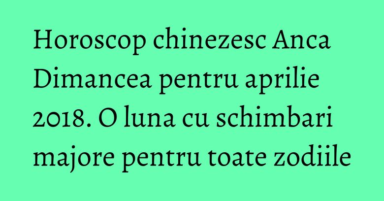 Horoscop chinezesc Anca Dimancea pentru aprilie 2018. O luna cu schimbari majore pentru toate zodiile Horoscop chinezesc Anca Dimancea pentru aprilie 2018. O luna cu schimbari majore pentru toate zodiile