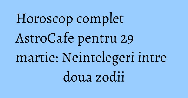 Horoscop complet AstroCafe pentru 29 martie: Neintelegeri intre doua zodii Horoscop complet AstroCafe pentru 29 martie: Neintelegeri intre doua zodii