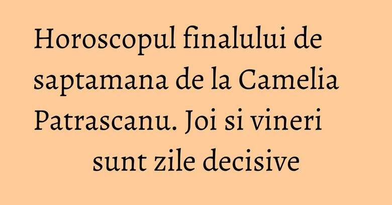 Horoscopul finalului de saptamana de la Camelia Patrascanu. Joi si vineri sunt zile decisive