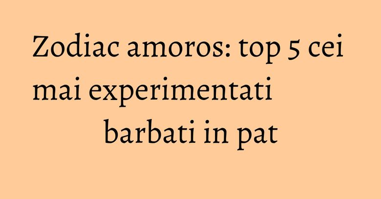 Zodiac amoros: top 5 cei mai experimentati barbati in pat Zodiac amoros: top 5 cei mai experimentati barbati in pat