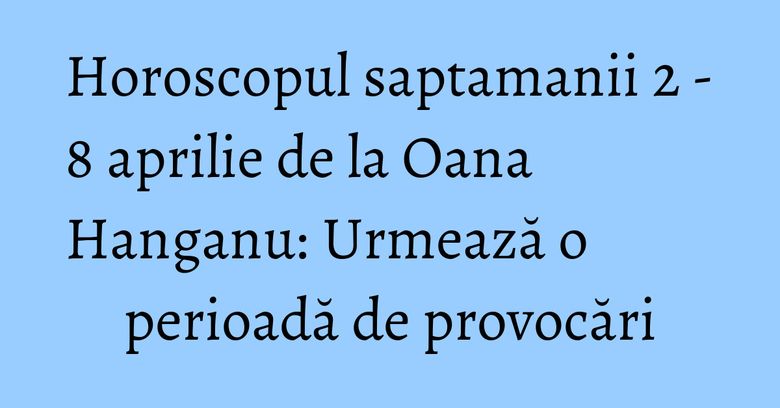Horoscopul saptamanii 2 - 8 aprilie de la Oana Hanganu: Urmează o perioadă de provocări Horoscopul saptamanii 2 - 8 aprilie de la Oana Hanganu: Urmează o perioadă de provocări