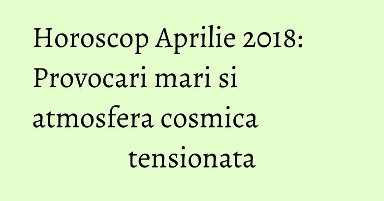 Horoscop Aprilie 2018: Provocari mari si atmosfera cosmica tensionata Horoscop Aprilie 2018: Provocari mari si atmosfera cosmica tensionata