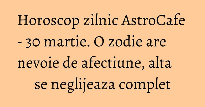 Horoscop zilnic AstroCafe - 30 martie. O zodie are nevoie de afectiune, alta se neglijeaza complet Horoscop zilnic AstroCafe - 30 martie. O zodie are nevoie de afectiune, alta se neglijeaza complet