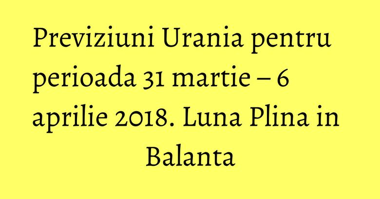 Previziuni Urania pentru perioada 31 martie – 6 aprilie 2018. Luna Plina in Balanta Previziuni Urania pentru perioada 31 martie – 6 aprilie 2018. Luna Plina in Balanta