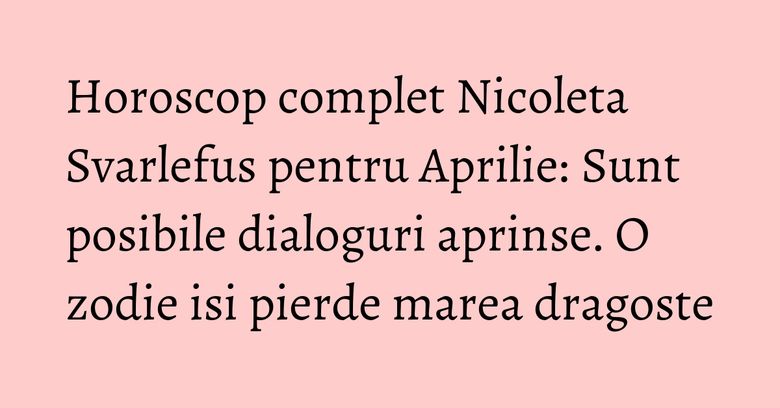 Horoscop complet Nicoleta Svarlefus pentru Aprilie: Sunt posibile dialoguri aprinse. O zodie isi pierde marea dragoste Horoscop complet Nicoleta Svarlefus pentru Aprilie: Sunt posibile dialoguri aprinse. O zodie isi pierde marea dragoste