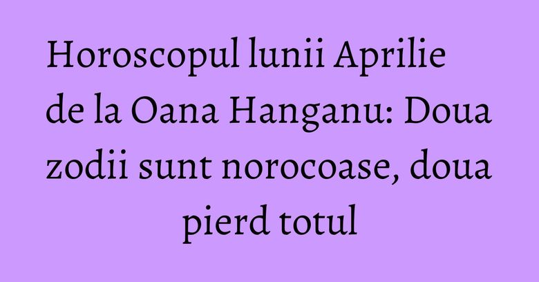 Horoscopul lunii Aprilie de la Oana Hanganu: Doua zodii sunt norocoase, doua pierd totul Horoscopul lunii Aprilie de la Oana Hanganu: Doua zodii sunt norocoase, doua pierd totul